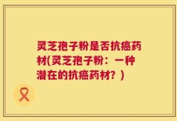 灵芝孢子粉是否抗癌药材(灵芝孢子粉：一种潜在的抗癌药材？)