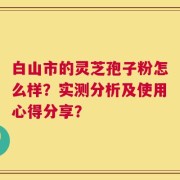 白山市的灵芝孢子粉怎么样？实测分析及使用心得分享？