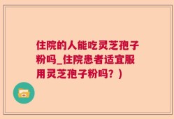 住院的人能吃灵芝孢子粉吗_住院患者适宜服用灵芝孢子粉吗？)