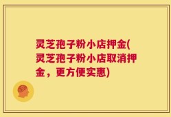 灵芝孢子粉小店押金(灵芝孢子粉小店取消押金，更方便实惠)