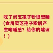 吃了灵芝孢子粉很想睡(食用灵芝孢子粉后产生嗜睡感？给你的建议！)