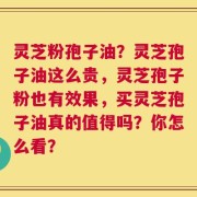灵芝粉孢子油？灵芝孢子油这么贵，灵芝孢子粉也有效果，买灵芝孢子油真的值得吗？你怎么看？
