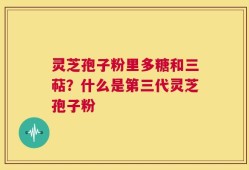 灵芝孢子粉里多糖和三萜？什么是第三代灵芝孢子粉
