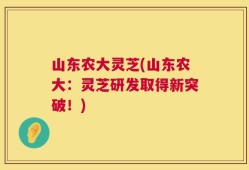 山东农大灵芝(山东农大：灵芝研发取得新突破！)