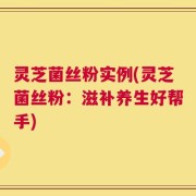 灵芝菌丝粉实例(灵芝菌丝粉：滋补养生好帮手)