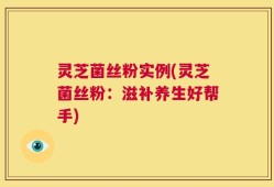 灵芝菌丝粉实例(灵芝菌丝粉：滋补养生好帮手)