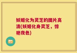 妖姬化为灵芝的图片高清(妖姬化身灵芝，惊艳夜色)