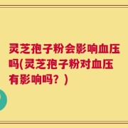 灵芝孢子粉会影响血压吗(灵芝孢子粉对血压有影响吗？)