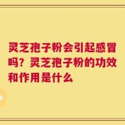 灵芝孢子粉会引起感冒吗？灵芝孢子粉的功效和作用是什么