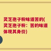 灵芝孢子粉味道苦的(灵芝孢子粉：苦的味道体现其身价)