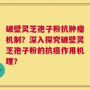 破壁灵芝孢子粉抗肿瘤机制？深入探究破壁灵芝孢子粉的抗癌作用机理？