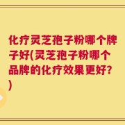 化疗灵芝孢子粉哪个牌子好(灵芝孢子粉哪个品牌的化疗效果更好？)