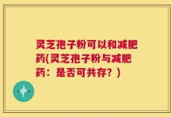 灵芝孢子粉可以和减肥药(灵芝孢子粉与减肥药：是否可共存？)