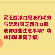 灵芝西洋口服液的功效与禁忌(灵芝西洋口服液有哪些注意事项？功效和禁忌需了解)