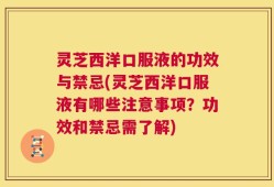 灵芝西洋口服液的功效与禁忌(灵芝西洋口服液有哪些注意事项？功效和禁忌需了解)