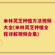米林灵芝种植方法视频大全(米林灵芝种植全程详解视频合集)