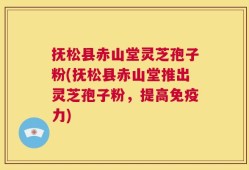 抚松县赤山堂灵芝孢子粉(抚松县赤山堂推出灵芝孢子粉，提高免疫力)