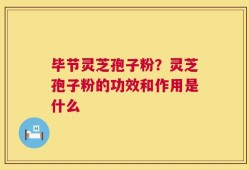 毕节灵芝孢子粉？灵芝孢子粉的功效和作用是什么