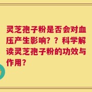 灵芝孢子粉是否会对血压产生影响？？科学解读灵芝孢子粉的功效与作用？