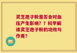 灵芝孢子粉是否会对血压产生影响？？科学解读灵芝孢子粉的功效与作用？