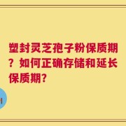 塑封灵芝孢子粉保质期？如何正确存储和延长保质期？