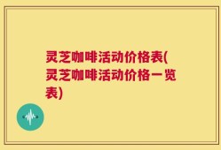 灵芝咖啡活动价格表(灵芝咖啡活动价格一览表)