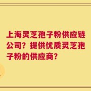 上海灵芝孢子粉供应链公司？提供优质灵芝孢子粉的供应商？