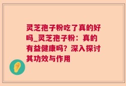灵芝孢子粉吃了真的好吗_灵芝孢子粉：真的有益健康吗？深入探讨其功效与作用
