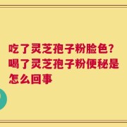 吃了灵芝孢子粉脸色？喝了灵芝孢子粉便秘是怎么回事