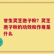 誉生灵芝孢子粉？灵芝孢子粉的功效和作用是什么