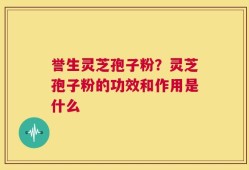 誉生灵芝孢子粉？灵芝孢子粉的功效和作用是什么