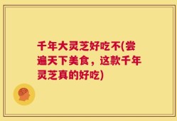 千年大灵芝好吃不(尝遍天下美食，这款千年灵芝真的好吃)