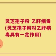 灵芝孢子粉 乙肝病毒(灵芝孢子粉对乙肝病毒具有一定作用)