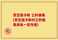 灵芝孢子粉 乙肝病毒(灵芝孢子粉对乙肝病毒具有一定作用)