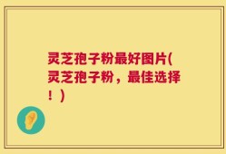 灵芝孢子粉最好图片(灵芝孢子粉，最佳选择！)