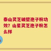 泰山灵芝破壁孢子粉功效？山星灵芝孢子粉怎么样