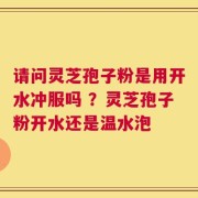请问灵芝孢子粉是用开水冲服吗 ？灵芝孢子粉开水还是温水泡