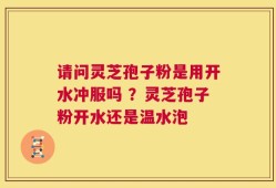 请问灵芝孢子粉是用开水冲服吗 ？灵芝孢子粉开水还是温水泡