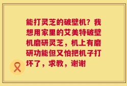 能打灵芝的破壁机？我想用家里的艾美特破壁机磨研灵芝，机上有磨研功能但又怕把机子打坏了，求教，谢谢