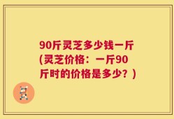 90斤灵芝多少钱一斤(灵芝价格：一斤90斤时的价格是多少？)