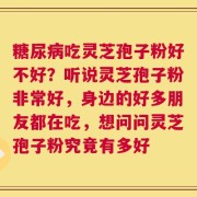 糖尿病吃灵芝孢子粉好不好？听说灵芝孢子粉非常好，身边的好多朋友都在吃，想问问灵芝孢子粉究竟有多好