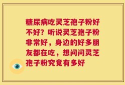 糖尿病吃灵芝孢子粉好不好？听说灵芝孢子粉非常好，身边的好多朋友都在吃，想问问灵芝孢子粉究竟有多好