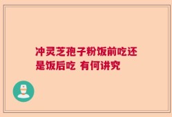 冲灵芝孢子粉饭前吃还是饭后吃 有何讲究