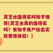 灵芝水值得买吗知乎推荐(灵芝水真的值得买吗？有知乎用户给出实际使用体验！)