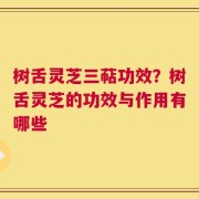 树舌灵芝三萜功效？树舌灵芝的功效与作用有哪些