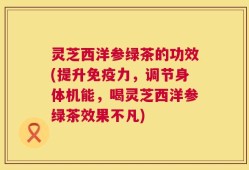 灵芝西洋参绿茶的功效(提升免疫力，调节身体机能，喝灵芝西洋参绿茶效果不凡)