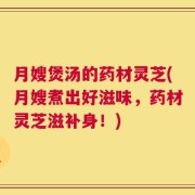 月嫂煲汤的药材灵芝(月嫂煮出好滋味，药材灵芝滋补身！)