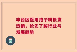 丰台区医用孢子粉批发热销，抢先了解行业与发展趋势