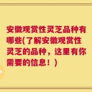 安徽观赏性灵芝品种有哪些(了解安徽观赏性灵芝的品种，这里有你需要的信息！)