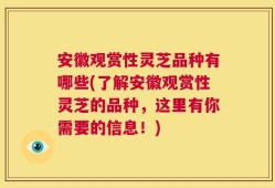 安徽观赏性灵芝品种有哪些(了解安徽观赏性灵芝的品种，这里有你需要的信息！)